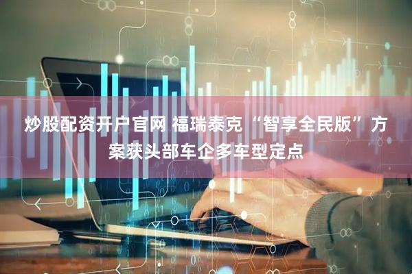 炒股配资开户官网 福瑞泰克 “智享全民版” 方案获头部车企多车型定点