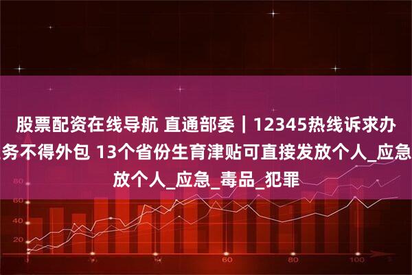股票配资在线导航 直通部委｜12345热线诉求办理等主体业务不得外包 13个省份生育津贴可直接发放个人_应急_毒品_犯罪
