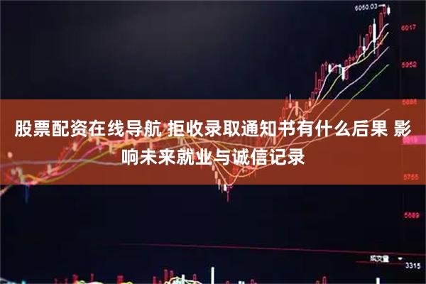 股票配资在线导航 拒收录取通知书有什么后果 影响未来就业与诚信记录