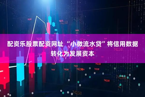 配资乐股票配资网址 “小微流水贷”将信用数据转化为发展资本