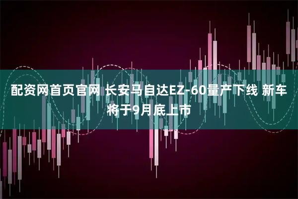 配资网首页官网 长安马自达EZ-60量产下线 新车将于9月底上市