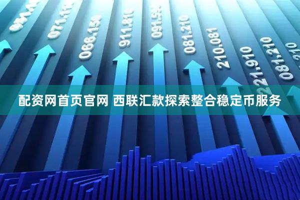 配资网首页官网 西联汇款探索整合稳定币服务