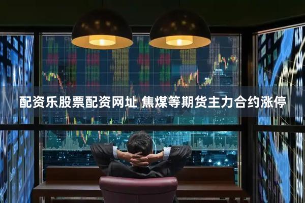 配资乐股票配资网址 焦煤等期货主力合约涨停