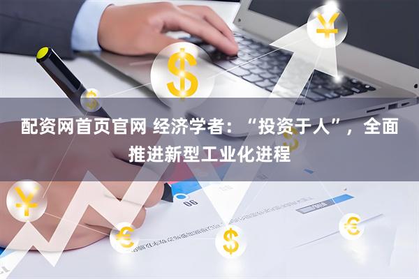 配资网首页官网 经济学者：“投资于人”，全面推进新型工业化进程