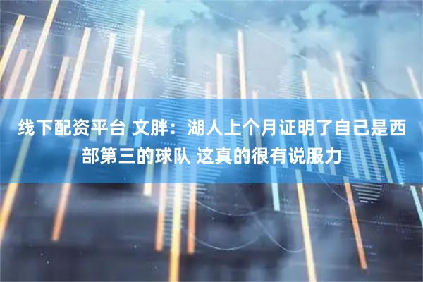 线下配资平台 文胖：湖人上个月证明了自己是西部第三的球队 这真的很有说服力