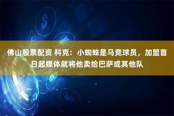 佛山股票配资 科克：小蜘蛛是马竞球员，加盟首日起媒体就将他卖给巴萨或其他队