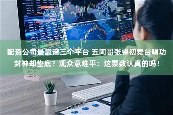 配资公司最靠谱三个平台 五阿哥张睿初舞台唱功封神却垫底？观众意难平：这票数认真的吗！