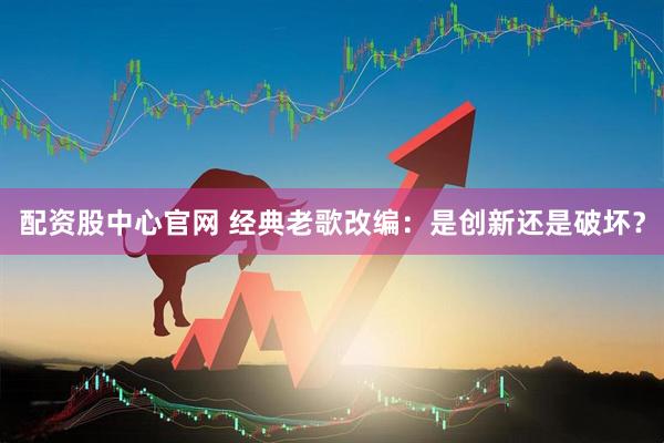 配资股中心官网 经典老歌改编：是创新还是破坏？