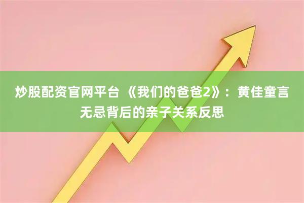 炒股配资官网平台 《我们的爸爸2》：黄佳童言无忌背后的亲子关系反思