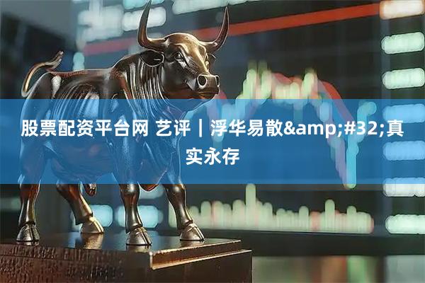 股票配资平台网 艺评｜浮华易散 真实永存