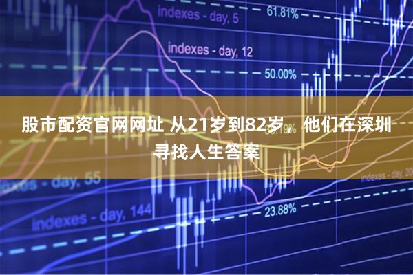 股市配资官网网址 从21岁到82岁，他们在深圳寻找人生答案