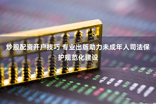炒股配资开户技巧 专业出版助力未成年人司法保护规范化建设